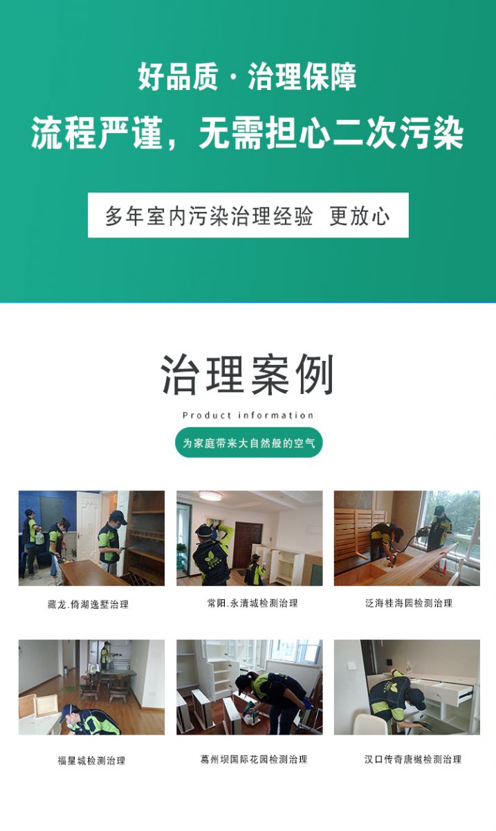 作用原理  好品質(zhì)·質(zhì)量保障 流程嚴謹 無需擔心二次污染 多年室內(nèi)污染治理經(jīng)驗 更放心  治理案例：為家庭帶來大自然般的空氣,藏龍·倚湖逸墅治理 常陽·永清城檢測治理 泛海桂海園檢測治理  福星城檢測治理 葛洲壩國際花園檢測治理 漢口傳奇唐越檢測治理