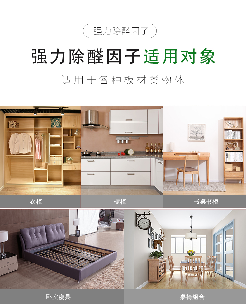 強力除醛因子 適用對象  適用于各種板材類物體：衣柜/櫥柜/書桌書柜/臥室寢具/桌椅組合  強力除醛因子 適用范圍  適用于各種場所：餐飲會所/商場/酒店/裝修新房/嬰兒房/辦公室/教育機構(gòu)
